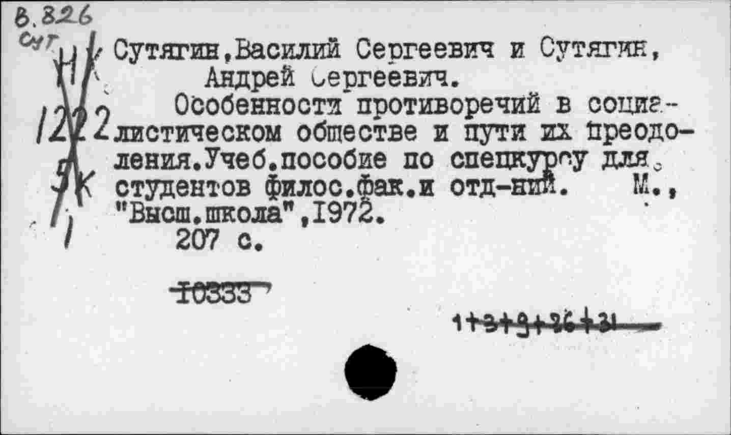 ﻿Сутягин,Василий Сергеевич и Сутягин, Андрей Сергеевич.
Особенности’противоречий в социалистическом обществе и пути их. преодоления. Учеб, пособие по спецкурсу дляс студентов филос.фак.и отд-нии. М., "Высш.школа",1972.
207 с.
